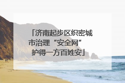 济南起步区织密城市治理“安全网” 护得一方百姓安