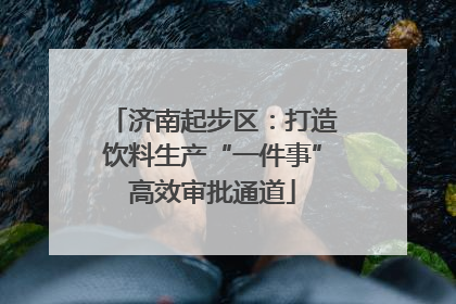 济南起步区：打造饮料生产“一件事”高效审批通道