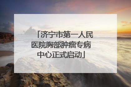 济宁市第一人民医院胸部肿瘤专病中心正式启动