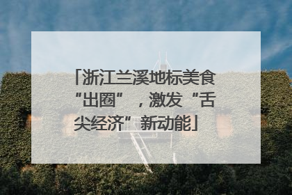 浙江兰溪地标美食“出圈”，激发“舌尖经济”新动能