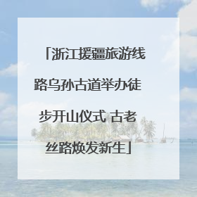 浙江援疆旅游线路乌孙古道举办徒步开山仪式 古老丝路焕发新生