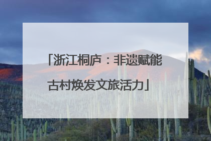 浙江桐庐：非遗赋能古村焕发文旅活力
