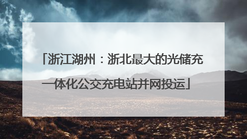 浙江湖州：浙北最大的光储充一体化公交充电站并网投运