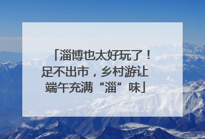 淄博也太好玩了！足不出市，乡村游让端午充满“淄”味