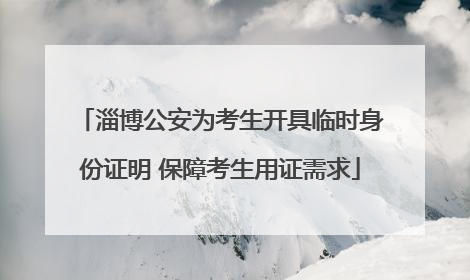 淄博公安为考生开具临时身份证明 保障考生用证需求
