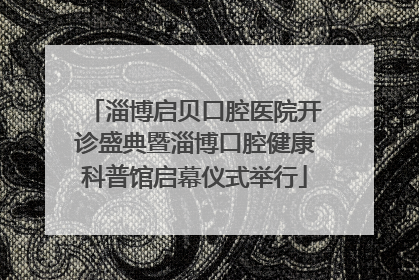 淄博启贝口腔医院开诊盛典暨淄博口腔健康科普馆启幕仪式举行