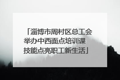 淄博市周村区总工会举办中西面点培训课 技能点亮职工新生活