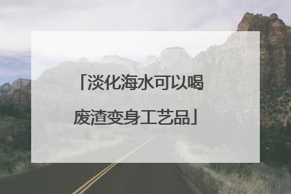 淡化海水可以喝 废渣变身工艺品