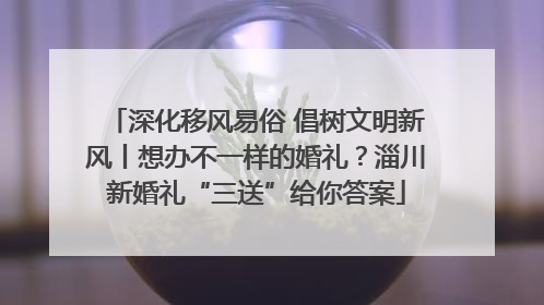 深化移风易俗 倡树文明新风丨想办不一样的婚礼？淄川新婚礼“三送”给你答案
