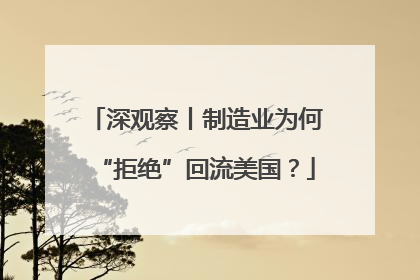 深观察丨制造业为何“拒绝”回流美国？