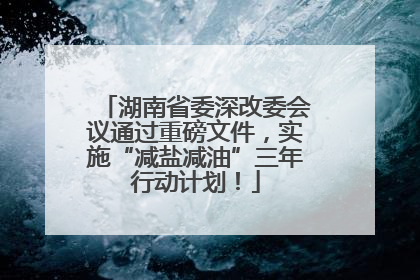 湖南省委深改委会议通过重磅文件，实施“减盐减油”三年行动计划！