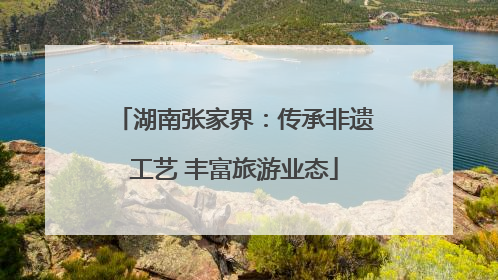 湖南张家界：传承非遗工艺 丰富旅游业态