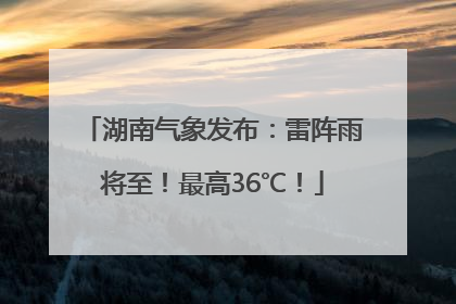 湖南气象发布：雷阵雨将至！最高36℃！