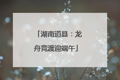 湖南道县：龙舟竞渡迎端午