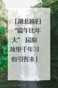 湖北秭归“端午比年大” 屈原故里千年习俗引客来