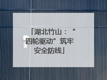 湖北竹山：“四轮驱动”筑牢安全防线