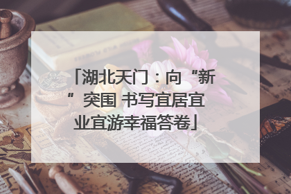湖北天门：向“新”突围 书写宜居宜业宜游幸福答卷