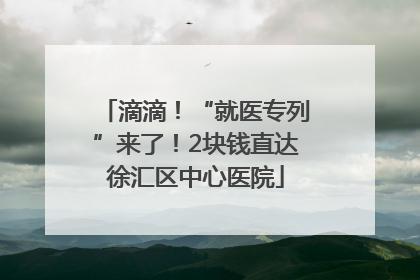 滴滴！“就医专列”来了！2块钱直达徐汇区中心医院