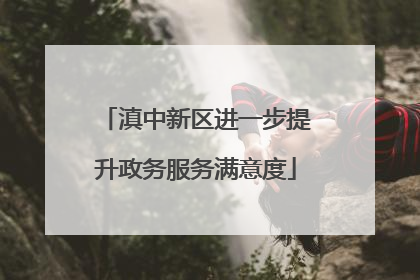 滇中新区进一步提升政务服务满意度