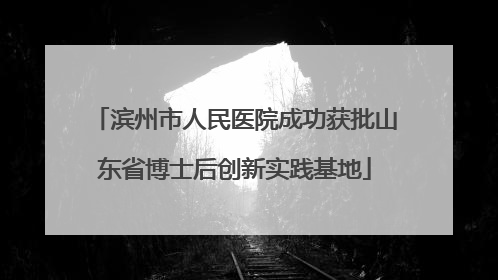 滨州市人民医院成功获批山东省博士后创新实践基地