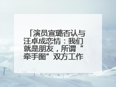 演员宣璐否认与汪卓成恋情：我们就是朋友，所谓“牵手图”双方工作人员均在场
