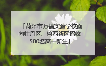菏泽市万福实验学校面向牡丹区、鲁西新区招收500名高一新生