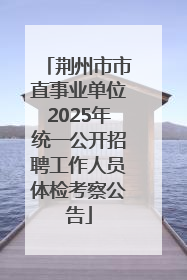 荆州市市直事业单位2025年统一公开招聘工作人员体检考察公告