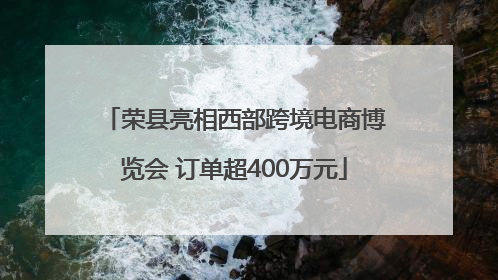 荣县亮相西部跨境电商博览会 订单超400万元