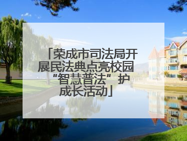 荣成市司法局开展民法典点亮校园 “智慧普法”护成长活动