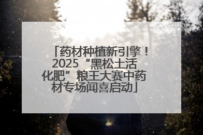 药材种植新引擎！2025“黑松土活化肥”粮王大赛中药材专场闻喜启动