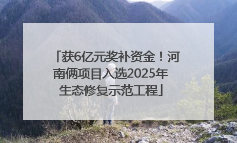 获6亿元奖补资金！河南俩项目入选2025年生态修复示范工程