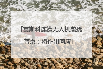 莫斯科连遭无人机袭扰 普京：将作出回应