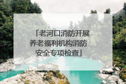 老河口消防开展养老福利机构消防安全专项检查
