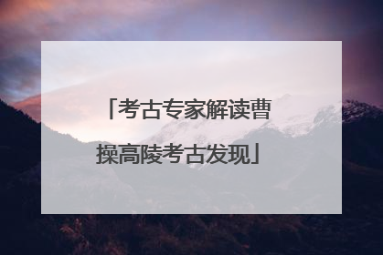 考古专家解读曹操高陵考古发现