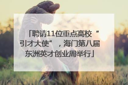 聘请11位重点高校“引才大使”，海门第八届东洲英才创业周举行