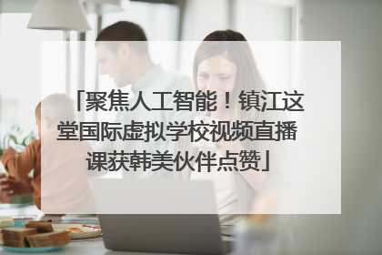 聚焦人工智能！镇江这堂国际虚拟学校视频直播课获韩美伙伴点赞