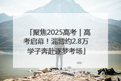 聚焦2025高考｜高考启幕！淄博约2.8万学子奔赴逐梦考场
