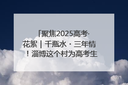 聚焦2025高考·花絮｜千瓶水・三年情！淄博这个村为高考生递上“奋进清凉”
