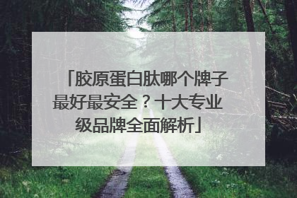 胶原蛋白肽哪个牌子最好最安全？十大专业级品牌全面解析