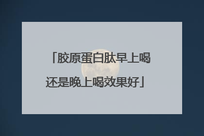 胶原蛋白肽早上喝还是晚上喝效果好