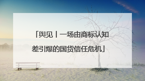 舆见丨一场由商标认知差引爆的国货信任危机