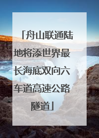 舟山联通陆地将添世界最长海底双向六车道高速公路隧道