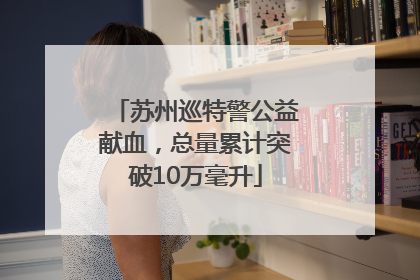 苏州巡特警公益献血，总量累计突破10万毫升