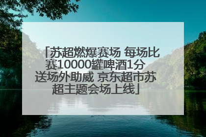 苏超燃爆赛场 每场比赛10000罐啤酒1分送场外助威 京东超市苏超主题会场上线