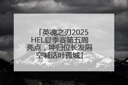 英魂之刃2025HEL夏季赛第五周亮点，坤归位长发隔空喊话叶孤城