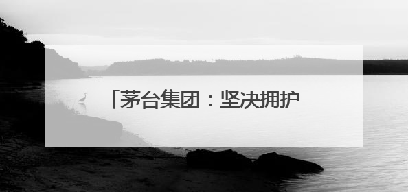 茅台集团：坚决拥护中央和省委有关部署，推动白酒回归初心