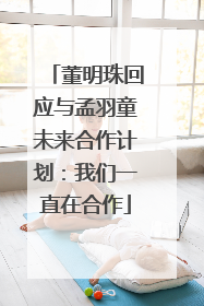 董明珠回应与孟羽童未来合作计划：我们一直在合作