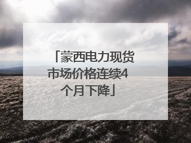 蒙西电力现货市场价格连续4个月下降