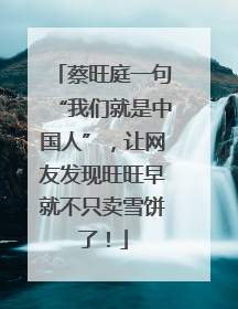 蔡旺庭一句“我们就是中国人”，让网友发现旺旺早就不只卖雪饼了！