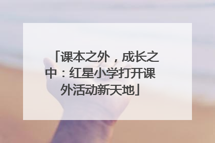 课本之外，成长之中：红星小学打开课外活动新天地
